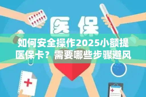 如何安全操作2025小额提医保卡？需要哪些步骤避风险？